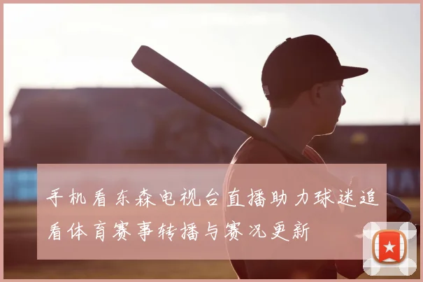 手机看东森电视台直播助力球迷追看体育赛事转播与赛况更新