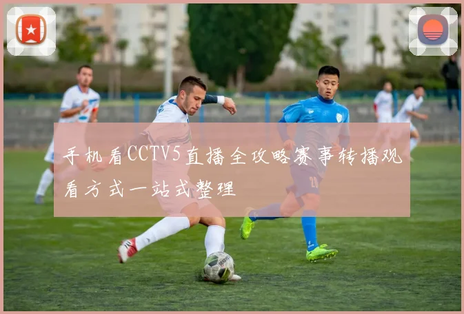 手机看CCTV5直播全攻略赛事转播观看方式一站式整理