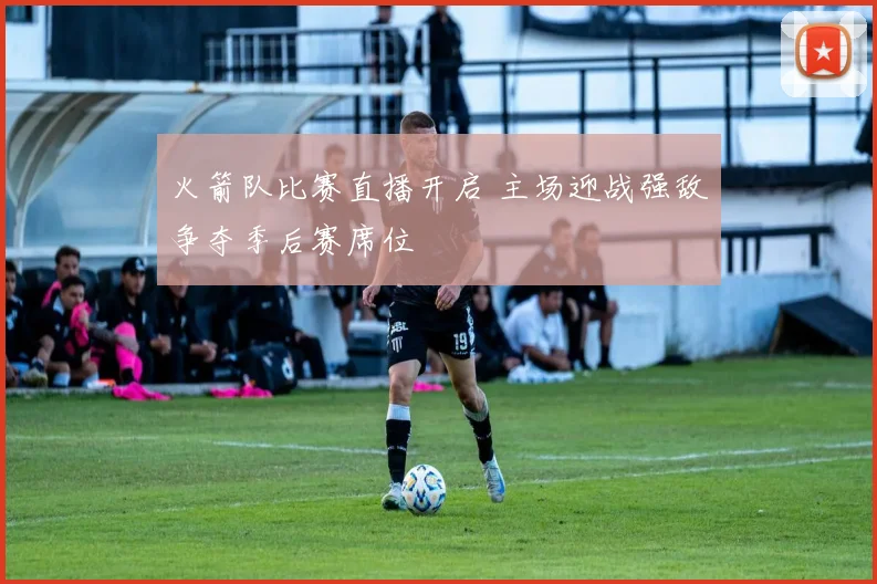 火箭队比赛直播开启 主场迎战强敌争夺季后赛席位