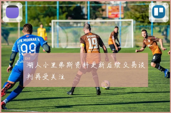 湖人小里弗斯资料更新后续交易谈判再受关注