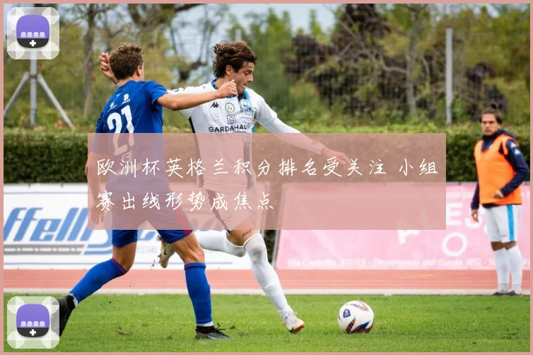 欧洲杯英格兰积分排名受关注 小组赛出线形势成焦点