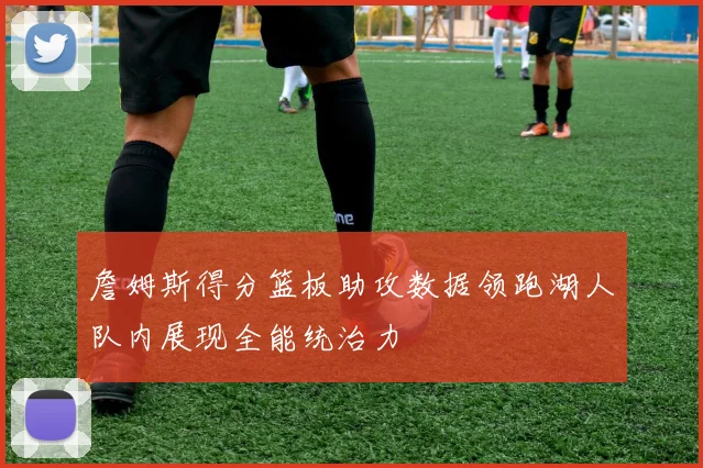 詹姆斯得分篮板助攻数据领跑湖人队内展现全能统治力