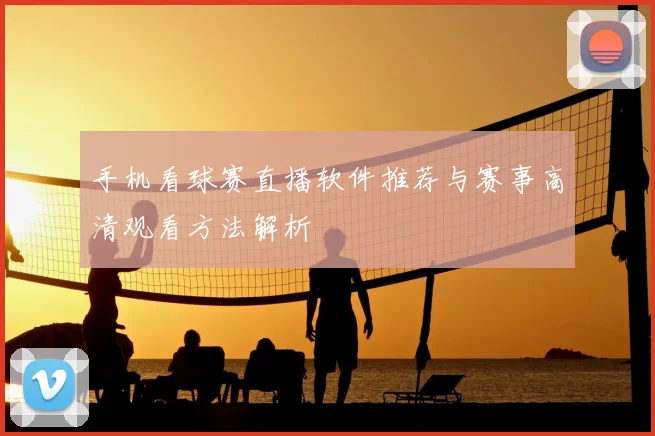 手机看球赛直播软件推荐与赛事高清观看方法解析