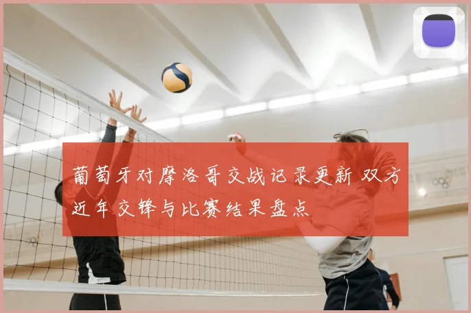 葡萄牙对摩洛哥交战记录更新 双方近年交锋与比赛结果盘点
