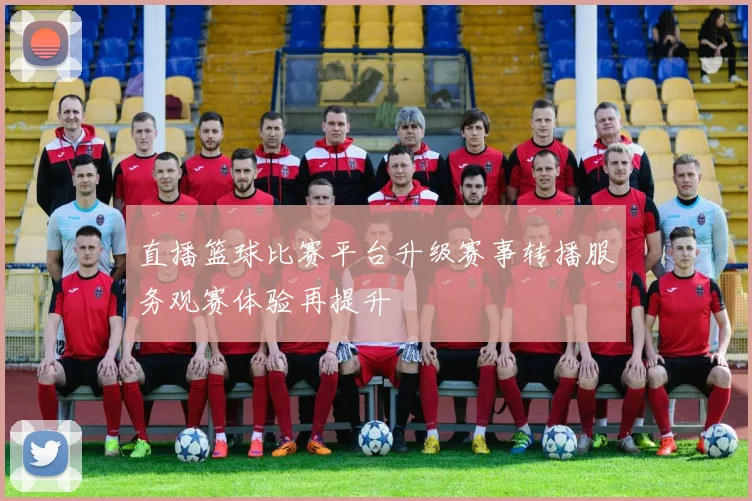 直播篮球比赛平台升级赛事转播服务观赛体验再提升