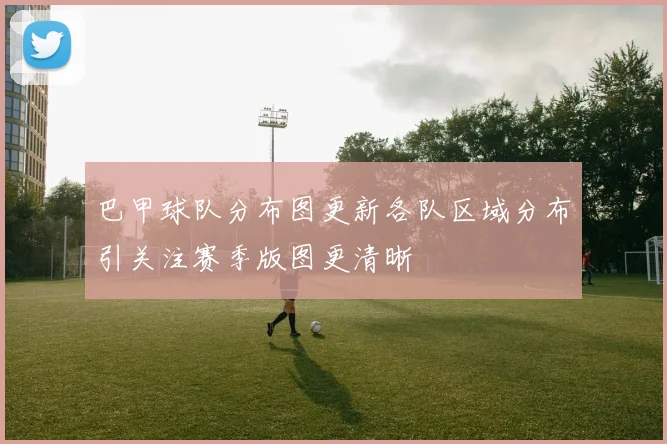 巴甲球队分布图更新各队区域分布引关注赛季版图更清晰