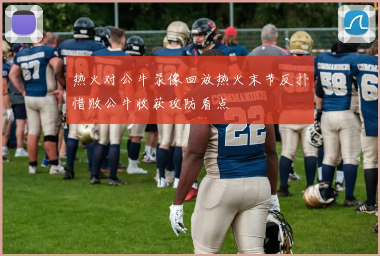 热火对公牛录像回放热火末节反扑惜败公牛收获攻防看点