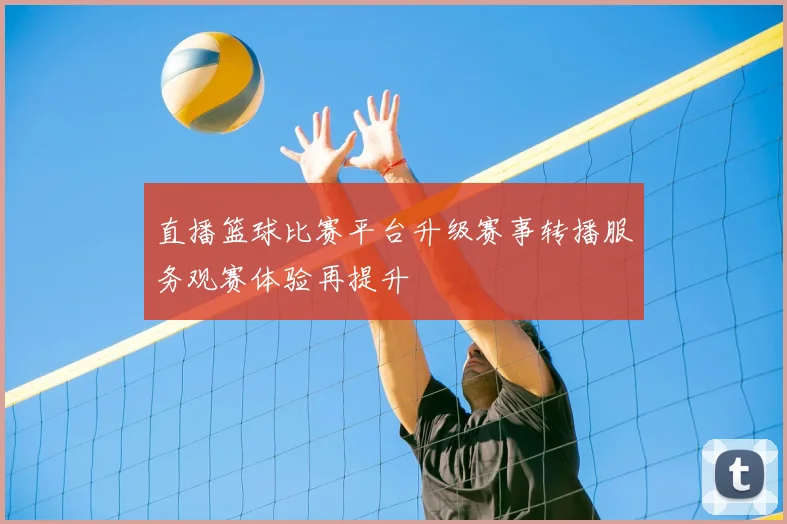 直播篮球比赛平台升级赛事转播服务观赛体验再提升