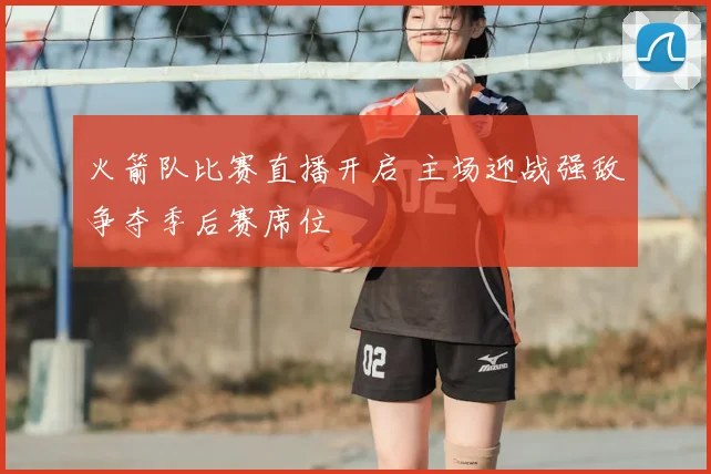 火箭队比赛直播开启 主场迎战强敌争夺季后赛席位