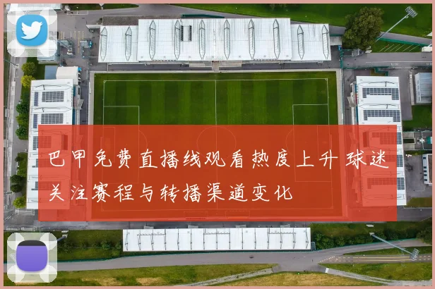 巴甲免费直播线观看热度上升 球迷关注赛程与转播渠道变化