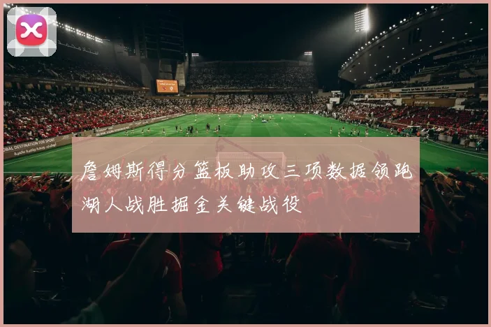 詹姆斯得分篮板助攻三项数据领跑湖人战胜掘金关键战役