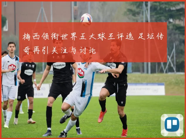 梅西领衔世界五大球王评选 足坛传奇再引关注与讨论