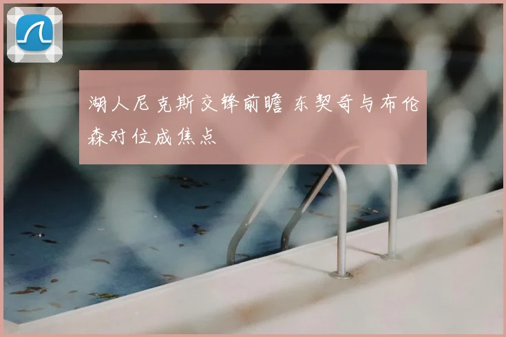 湖人尼克斯交锋前瞻 东契奇与布伦森对位成焦点