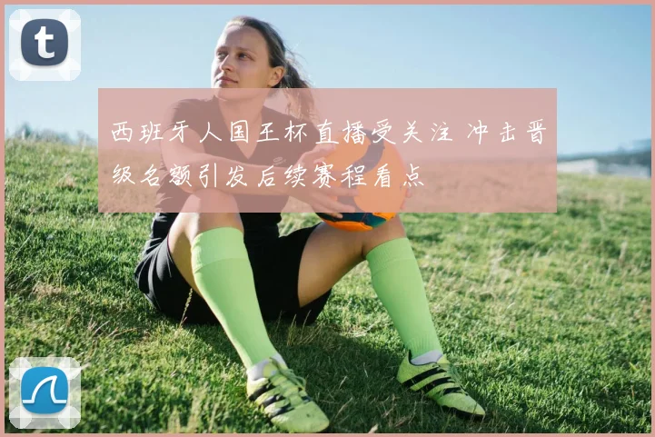 西班牙人国王杯直播受关注 冲击晋级名额引发后续赛程看点