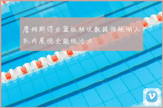 詹姆斯得分篮板助攻数据领跑湖人队内展现全能统治力