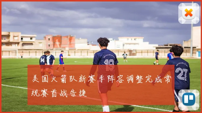 美国火箭队新赛季阵容调整完成常规赛首战告捷