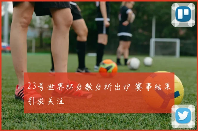23号世界杯分数分析出炉 赛事结果引发关注