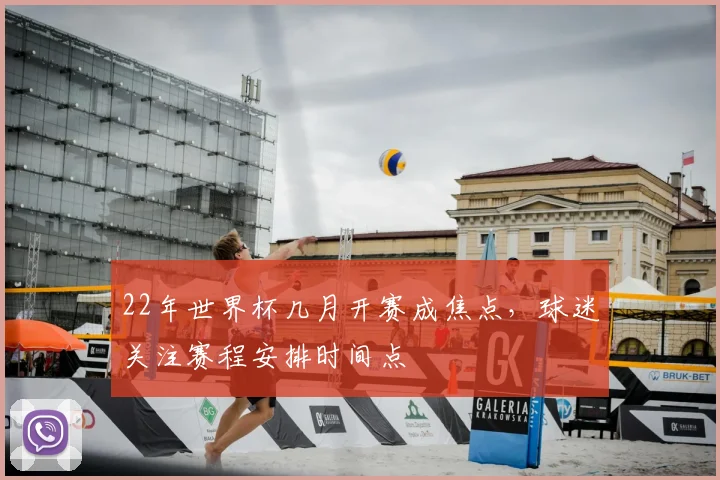 22年世界杯几月开赛成焦点，球迷关注赛程安排时间点
