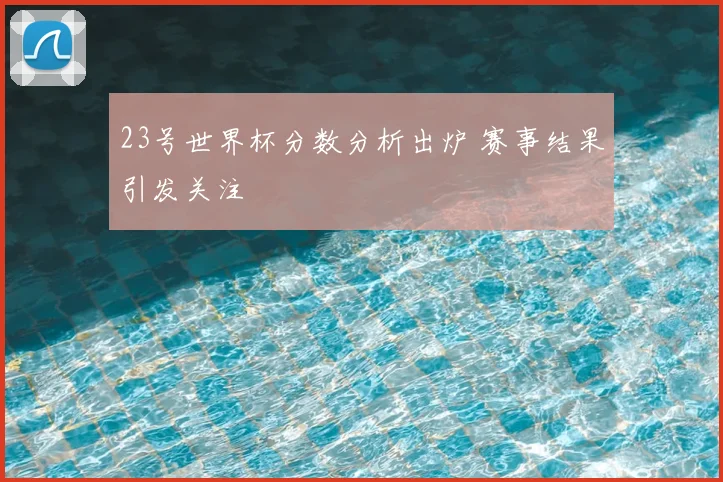 23号世界杯分数分析出炉 赛事结果引发关注