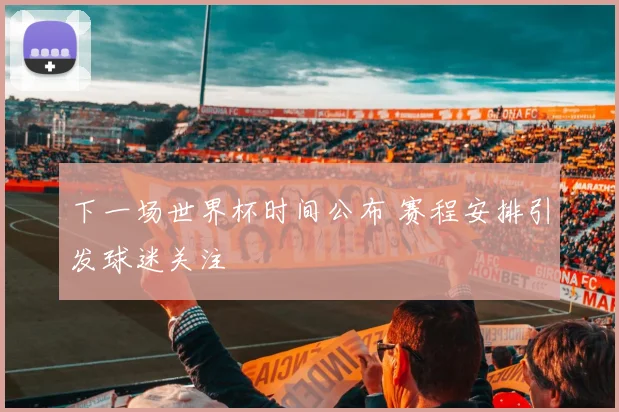 下一场世界杯时间公布 赛程安排引发球迷关注