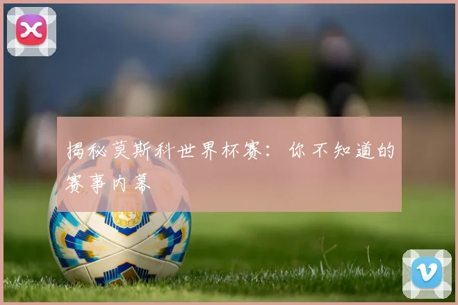 揭秘莫斯科世界杯赛：你不知道的赛事内幕
