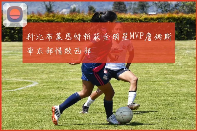 科比布莱恩特斩获全明星MVP詹姆斯率东部惜败西部