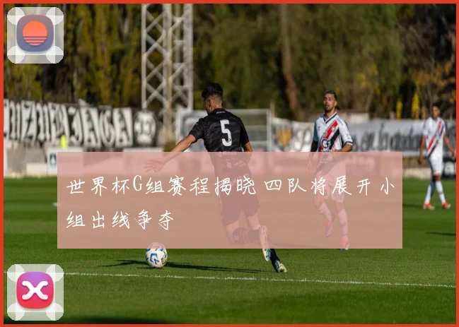 世界杯G组赛程揭晓 四队将展开小组出线争夺