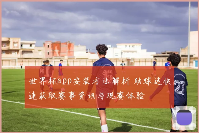 世界杯app安装方法解析 助球迷快速获取赛事资讯与观赛体验