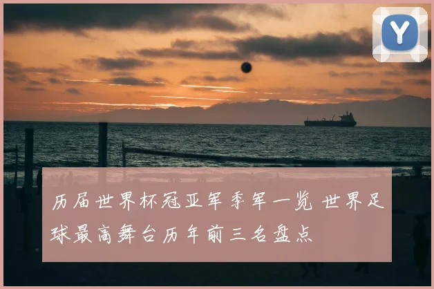 历届世界杯冠亚军季军一览 世界足球最高舞台历年前三名盘点