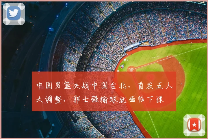 中国男篮决战中国台北,首发五人大调整,郭士强输球就面临下课
