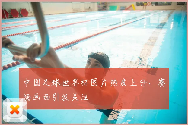 中国足球世界杯图片热度上升,赛场画面引发关注