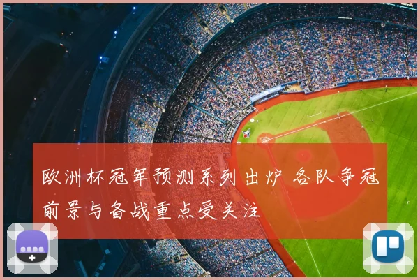 欧洲杯冠军预测系列出炉 各队争冠前景与备战重点受关注