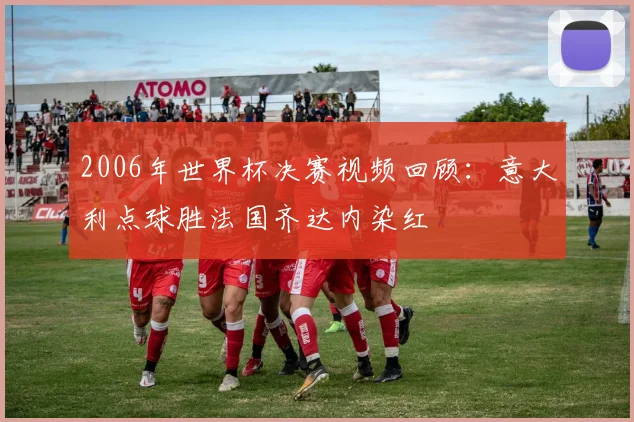2006年世界杯决赛视频回顾:意大利点球胜法国齐达内染红