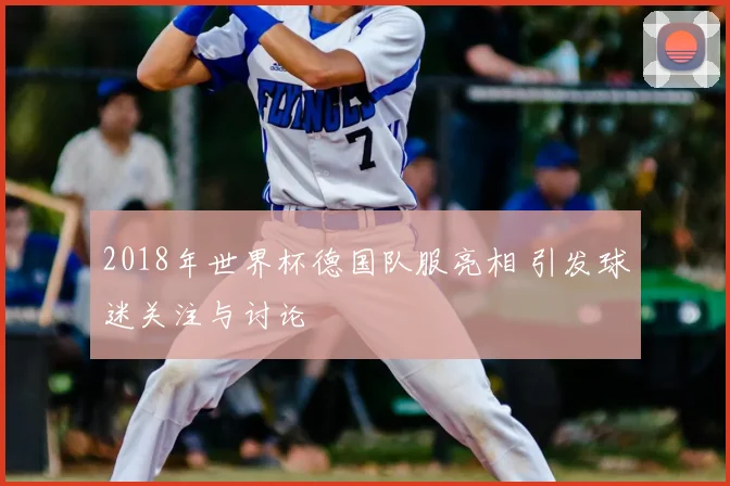 2018年世界杯德国队服亮相 引发球迷关注与讨论
