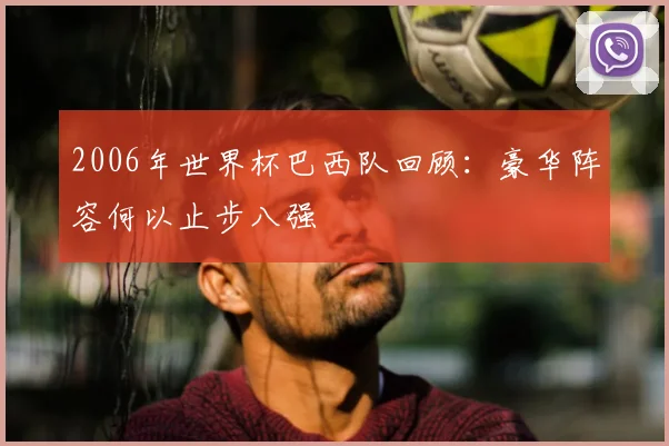 2006年世界杯巴西队回顾:豪华阵容何以止步八强
