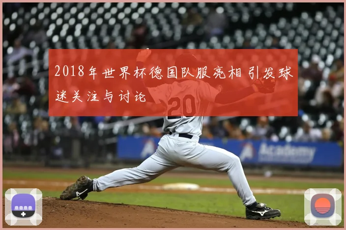 2018年世界杯德国队服亮相 引发球迷关注与讨论