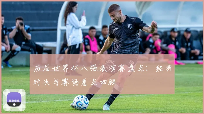 历届世界杯八强表演赛盘点:经典对决与赛场看点回顾