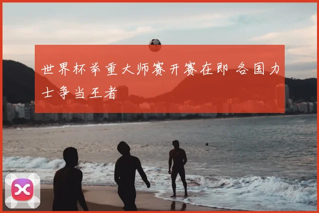 世界杯举重大师赛开赛在即 各国力士争当王者