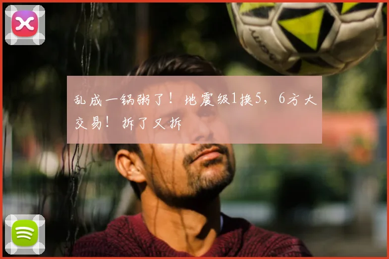 乱成一锅粥了!地震级1换5,6方大交易!拆了又拆