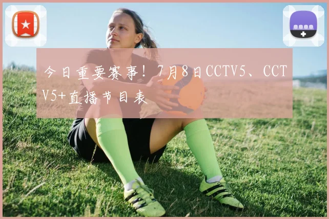 今日重要赛事!7月8日CCTV5、CCTV5+直播节目表