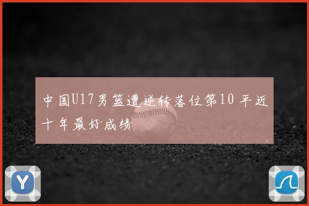 中国U17男篮遭逆转落位第10 平近十年最好成绩