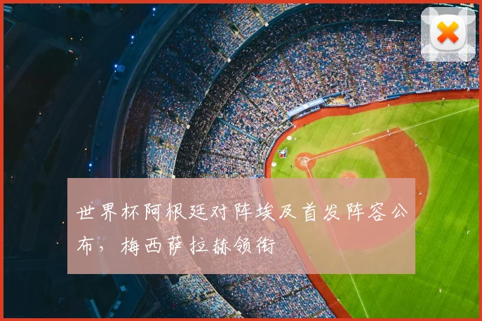 世界杯阿根廷对阵埃及首发阵容公布,梅西萨拉赫领衔