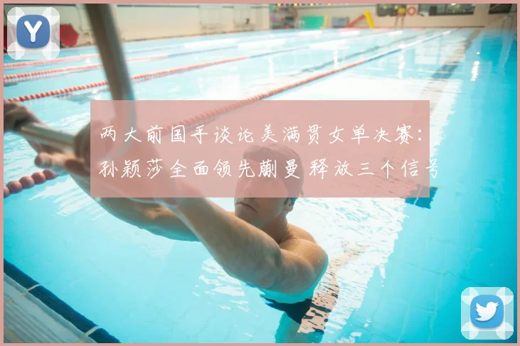 两大前国手谈论美满贯女单决赛:孙颖莎全面领先蒯曼 释放三个信号