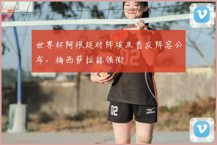 世界杯阿根廷对阵埃及首发阵容公布,梅西萨拉赫领衔