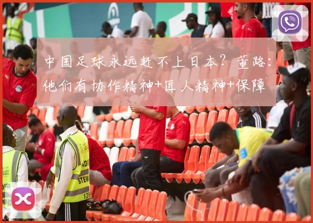 中国足球永远赶不上日本?董路:他们有协作精神+匠人精神+保障
