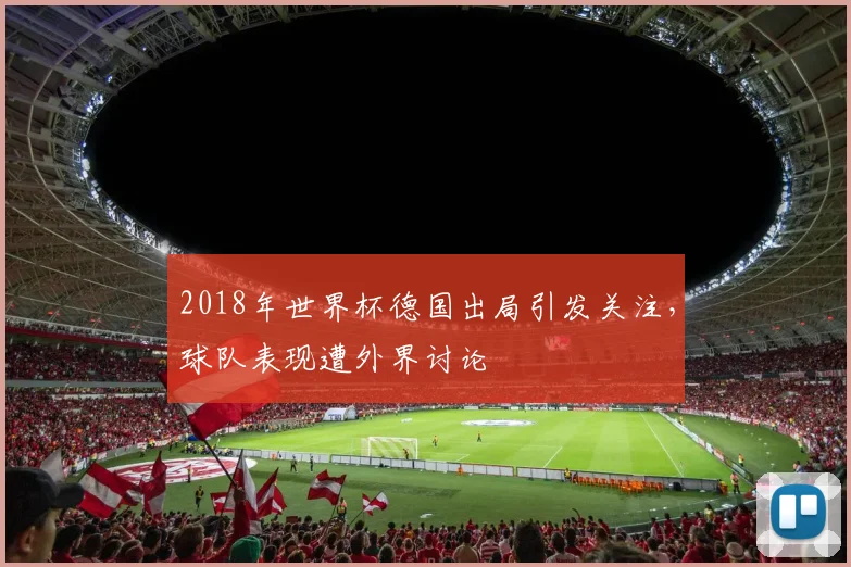 2018年世界杯德国出局引发关注,球队表现遭外界讨论