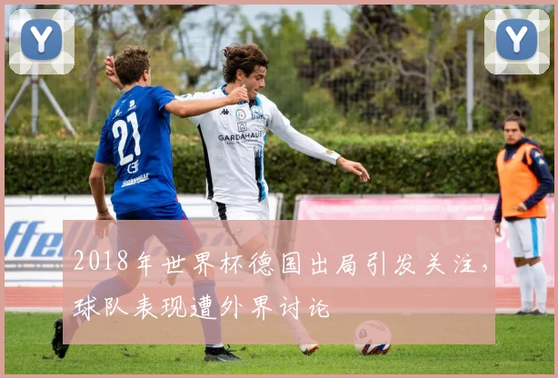 2018年世界杯德国出局引发关注,球队表现遭外界讨论