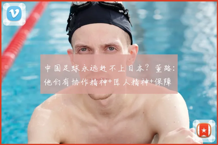 中国足球永远赶不上日本?董路:他们有协作精神+匠人精神+保障